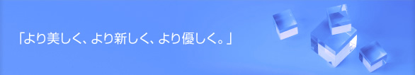 「より美しく、より新しく、より優しく。」