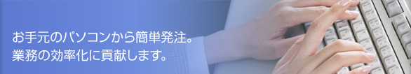 お手元のパソコンから簡単発注。業務の効率化に貢献します。