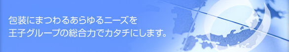 包装にまつわるあらゆるニーズを王子グループの総合力でカタチにします。